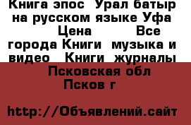 Книга эпос “Урал-батыр“ на русском языке Уфа, 1981 › Цена ­ 500 - Все города Книги, музыка и видео » Книги, журналы   . Псковская обл.,Псков г.